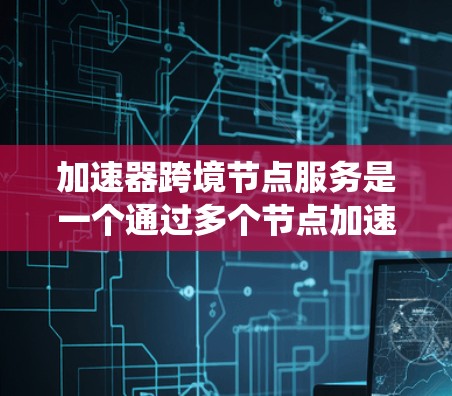 加速器跨境节点服务是一个通过多个节点加速交易的系统，旨在跨地缘区进行高效的股票、基金、外汇等交易。以下是其详细分析