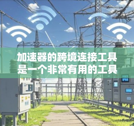 加速器的跨境连接工具是一个非常有用的工具，可以帮助您管理跨地区的设备，提高工作效率。以下是对该工具的详细指南