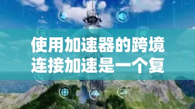 使用加速器的跨境连接加速是一个复杂但有趣的网络技术,可以通过以下步骤逐步实现 使用加速器的跨境连接加速是一个复杂但有趣的网络技术,可以通过以下步骤逐步实现