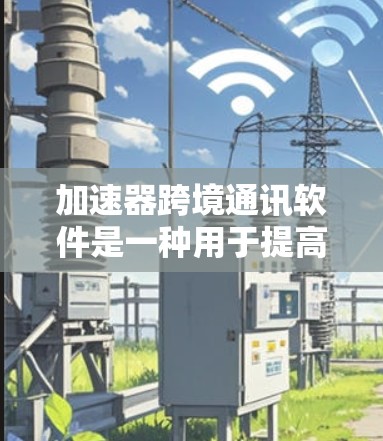 加速器跨境通讯软件是一种用于提高数据传输速度和减少延迟的工具，广泛应用于视频通话、文件传输、文件分享等领域。以下是对加速器的详细分析