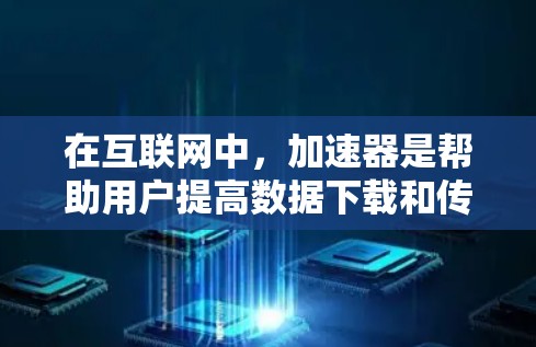 在互联网中，加速器是帮助用户提高数据下载和传输速度的重要工具。以下是对加速器跨境网络访问的详细总结