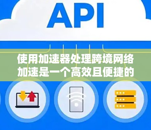 使用加速器处理跨境网络加速是一个高效且便捷的方法,以下是详细的指南和步骤 使用加速器处理跨境网络加速是一个高效且便捷的方法,以下是详细的指南和步骤