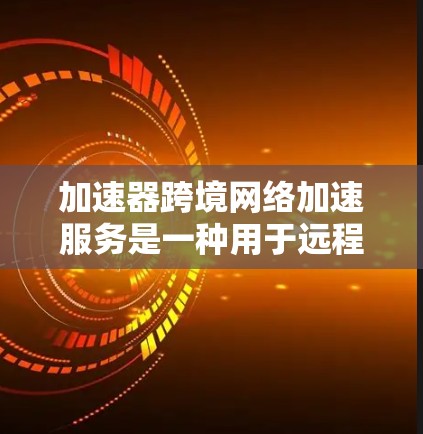 加速器跨境网络加速服务是一种用于远程用户快速访问和连接网络资源的网络加速工具。它允许用户在任何设备上使用网络加速服务，无需连接到本地网络。以下是详细介绍