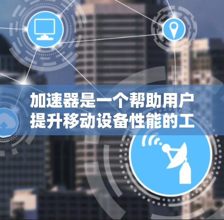 加速器是一个帮助用户提升移动设备性能的工具，通常用于游戏、网页浏览等需求。跨境网络加速器则是一种专门处理跨境网络连接的加速工具，适用于不同网络环境下的流量管理。以下是对这些工具的详细分析