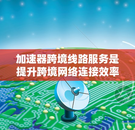 加速器跨境线路服务是提升跨境网络连接效率的重要技术，结合了先进的网络技术和VPN等工具，帮助用户在不同国家和地区快速传输数据。以下是对该主题的分步解释