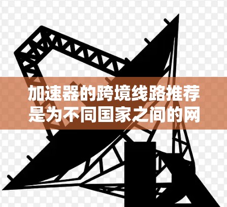 加速器的跨境线路推荐是为不同国家之间的网络连接提供便捷服务,帮助您快速切换语言、进行跨国协作或网络操作。以下是几种常用的加速器推荐 加速器的跨境线路推荐是为不同国家之间的网络连接提供便捷服务,帮助您快速切换语言、进行跨国协作或网络操作。以下是几种常用的加速器推荐