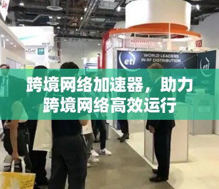 跨境网络加速器，助力跨境网络高效运行