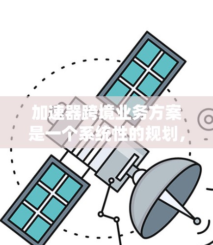 加速器跨境业务方案是一个系统性的规划,旨在通过优化业务处理流程,提升效率和竞争力。以下是对该主题的详细分析 加速器跨境业务方案是一个系统性的规划,旨在通过优化业务处理流程,提升效率和竞争力。以下是对该主题的详细分析