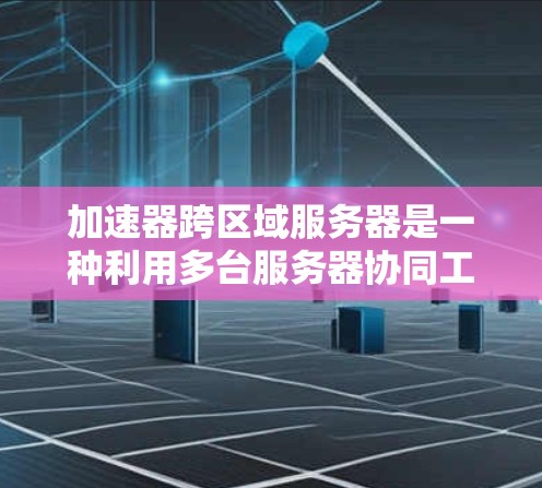 加速器跨区域服务器是一种利用多台服务器协同工作来提升资源利用率的技术,适用于服务器跨区域的部署。以下是对该技术的详细总结 加速器跨区域服务器是一种利用多台服务器协同工作来提升资源利用率的技术,适用于服务器跨区域的部署。以下是对该技术的详细总结