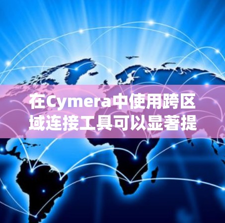 在Cymera中使用跨区域连接工具可以显著提升应用的性能,以下是逐步指南