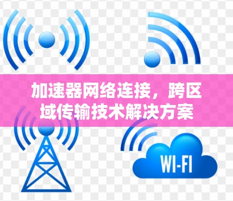 加速器网络连接,跨区域传输技术解决方案