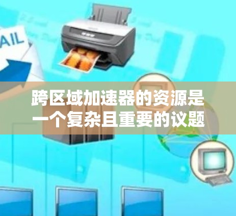 跨区域加速器的资源是一个复杂且重要的议题,涉及技术、法律、经济等多个方面。以下是对这一问题的分步总结