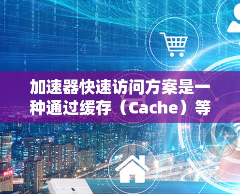 加速器快速访问方案是一种通过缓存（Cache）等数据存储结构来提高计算机系统性能的高效数据访问方式。以下是该方案的详细信息