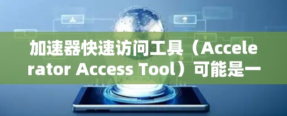 加速器快速访问工具（Accelerator Access Tool）可能是一个用于优化软件性能和管理资源的工具。以下是对该工具的详细分析