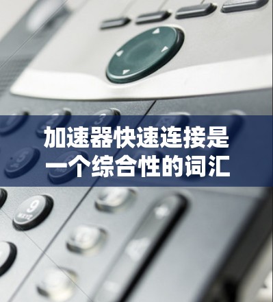 加速器快速连接是一个综合性的词汇,可能在不同的领域有不同的含义。以下是对该词组的详细分析 加速器快速连接是一个综合性的词汇,可能在不同的领域有不同的含义。以下是对该词组的详细分析