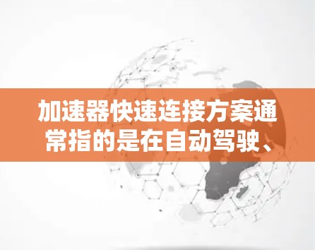 加速器快速连接方案通常指的是在自动驾驶、工业自动化等领域中，为了提高连接效率、减少延迟和提升整体性能，设计和实施一种快速连接方法。以下是一些常见的加速器快速连接方案