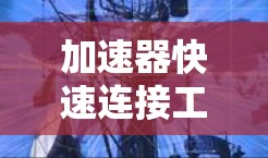 加速器快速连接工具,助力通信效率提升