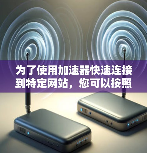 为了使用加速器快速连接到特定网站,您可以按照以下步骤进行操作 为了使用加速器快速连接到特定网站,您可以按照以下步骤进行操作