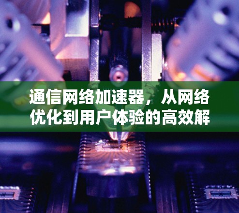 通信网络加速器,从网络优化到用户体验的高效解决方案 通信网络加速器,从网络优化到用户体验的高效解决方案