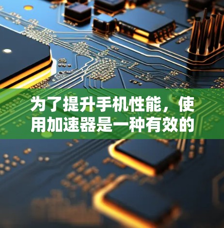为了提升手机性能,使用加速器是一种有效的方法,但需要综合考虑多个因素。以下是一个有条理的指南,帮助你更好地理解和使用加速器 为了提升手机性能,使用加速器是一种有效的方法,但需要综合考虑多个因素。以下是一个有条理的指南,帮助你更好地理解和使用加速器
