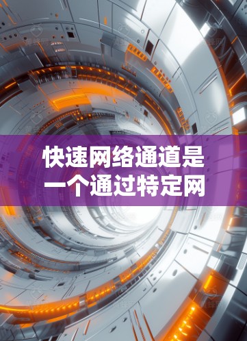 快速网络通道是一个通过特定网络架构或加速器组件实现快速数据传输的网络连接。它在提高网络性能、优化数据传输效率方面具有重要意义。以下是该概念的详细分析