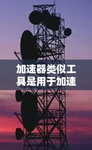 加速器类似工具是用于加速文件上传、下载或网络连接的工具。以下是一些常见的加速器类似工具及其特点
