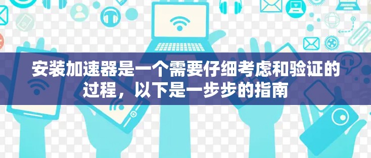 安装加速器是一个需要仔细考虑和验证的过程，以下是一步步的指南