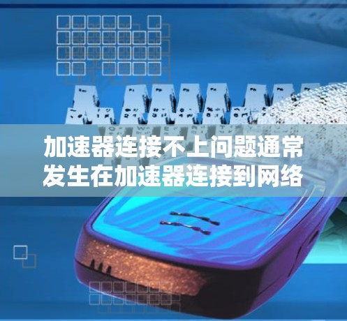加速器连接不上问题通常发生在加速器连接到网络时出现问题。以下是一些可能的原因和解决方法，帮助你排查和解决这个问题