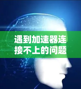 遇到加速器连接不上的问题,通常可以按照以下步骤进行排查和解决问题 遇到加速器连接不上的问题,通常可以按照以下步骤进行排查和解决问题