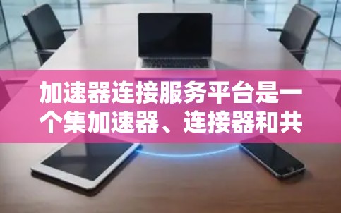 加速器连接服务平台是一个集加速器、连接器和共享资源的平台,旨在促进技术交流与合作。以下是对其功能和结构的详细解释 加速器连接服务平台是一个集加速器、连接器和共享资源的平台,旨在促进技术交流与合作。以下是对其功能和结构的详细解释