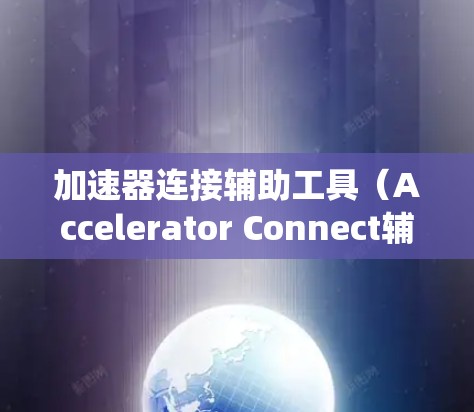 加速器连接辅助工具（Accelerator Connect辅助工具）是一个功能强大的工具，旨在优化计算机系统性能和提高运行效率。它具备以下关键特点和功能