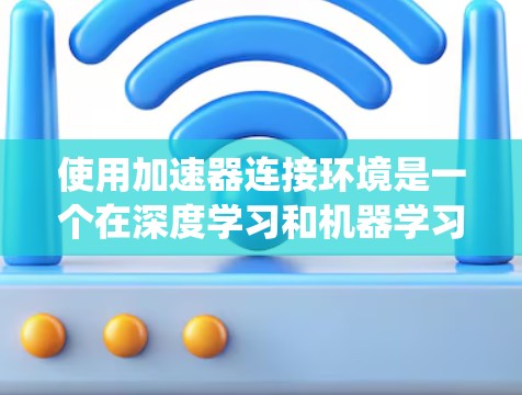 使用加速器连接环境是一个在深度学习和机器学习中非常实用的技术,可以帮助提高计算效率和性能。以下是一个系统化的指南,帮助您理解如何使用加速器连接环境 使用加速器连接环境是一个在深度学习和机器学习中非常实用的技术,可以帮助提高计算效率和性能。以下是一个系统化的指南,帮助您理解如何使用加速器连接环境