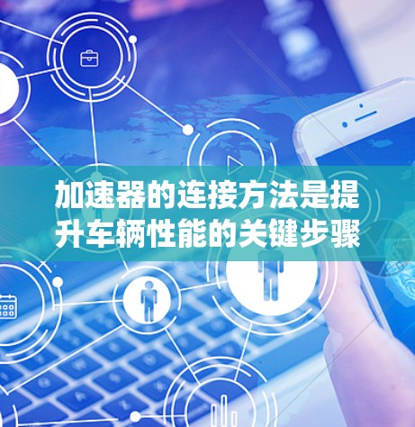 加速器的连接方法是提升车辆性能的关键步骤之一。以下是对加速器连接的系统性总结，涵盖连接过程、加速方法及其应用