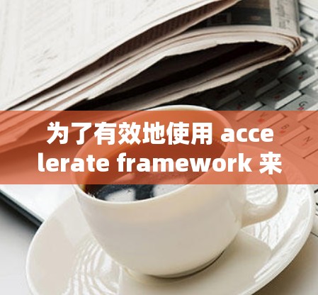 为了有效地使用 accelerate framework 来检测和优化加速器,以下是详细的步骤指南 为了有效地使用 accelerate framework 来检测和优化加速器,以下是详细的步骤指南