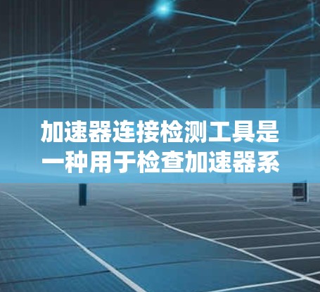 加速器连接检测工具是一种用于检查加速器系统连接处性能的设备，涵盖了仪器、传感器和自动化系统等多个方面。以下是对这些工具的详细分析