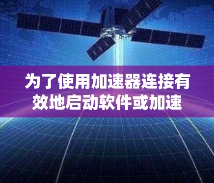 为了使用加速器连接有效地启动软件或加速数据传输，以下是一个系统化的指南