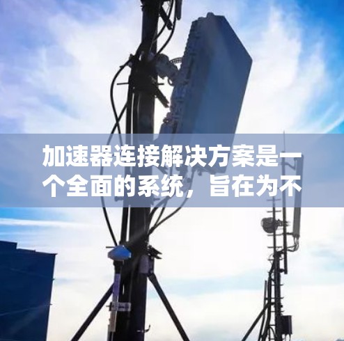 加速器连接解决方案是一个全面的系统，旨在为不同设备和硬件配置提供高效、可靠和灵活的连接方式。以下是该解决方案的详细分步说明