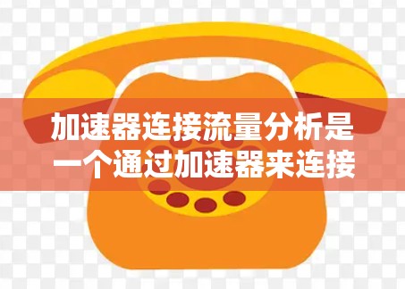加速器连接流量分析是一个通过加速器来连接流量采集工具或进行流量分析的工具。它帮助开发者更高效地管理流量，优化网站性能，识别潜在问题。以下是详细的总结