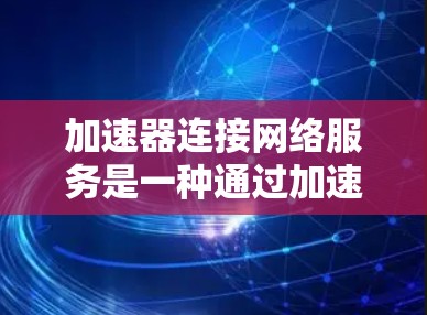 加速器连接网络服务是一种通过加速器和网络设备实现高效数据传输的工具,旨在提升网络性能和数据传输速度。以下是对该服务的详细介绍 加速器连接网络服务是一种通过加速器和网络设备实现高效数据传输的工具,旨在提升网络性能和数据传输速度。以下是对该服务的详细介绍