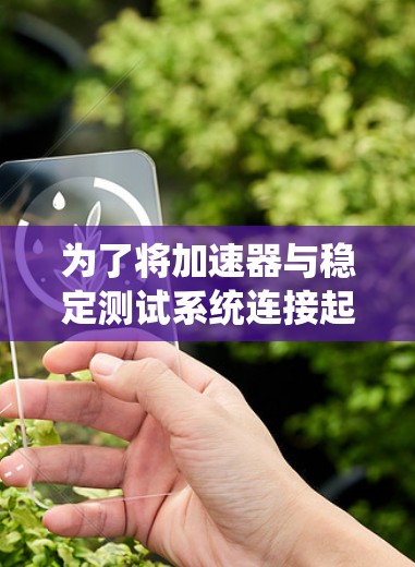 为了将加速器与稳定测试系统连接起来,确保两者能够有效运行,可以按照以下步骤进行操作 为了将加速器与稳定测试系统连接起来,确保两者能够有效运行,可以按照以下步骤进行操作