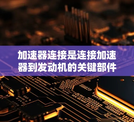 加速器连接是连接加速器到发动机的关键部件,其正常运行对发动机性能至关重要。以下是加速器连接问题的详细分析和解决方法 加速器连接是连接加速器到发动机的关键部件,其正常运行对发动机性能至关重要。以下是加速器连接问题的详细分析和解决方法