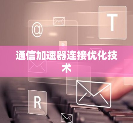 通信加速器连接优化技术 通信加速器连接优化技术