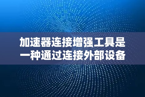 加速器连接增强工具是一种通过连接外部设备或使用增强的网络驱动程序来加速电脑性能的工具。它通常包括以下几类功能 加速器连接增强工具是一种通过连接外部设备或使用增强的网络驱动程序来加速电脑性能的工具。它通常包括以下几类功能