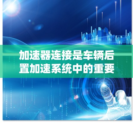 加速器连接是车辆后置加速系统中的重要组成部分,它通常连接到混合动力系统。以下是一个结构化的指南,帮助您全面了解加速器连接 加速器连接是车辆后置加速系统中的重要组成部分,它通常连接到混合动力系统。以下是一个结构化的指南,帮助您全面了解加速器连接