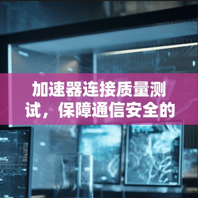 加速器连接质量测试,保障通信安全的基石 加速器连接质量测试,保障通信安全的基石