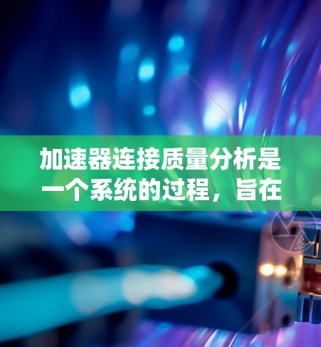 加速器连接质量分析是一个系统的过程,旨在评估加速器连接的质量状况,确保其可靠性和稳定性。以下是详细的步骤 加速器连接质量分析是一个系统的过程,旨在评估加速器连接的质量状况,确保其可靠性和稳定性。以下是详细的步骤