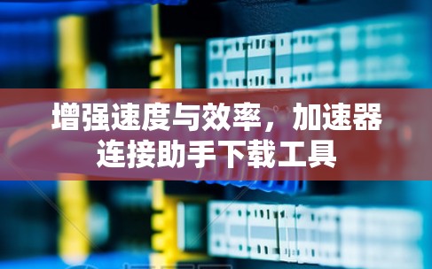 增强速度与效率,加速器连接助手下载工具 增强速度与效率,加速器连接助手下载工具