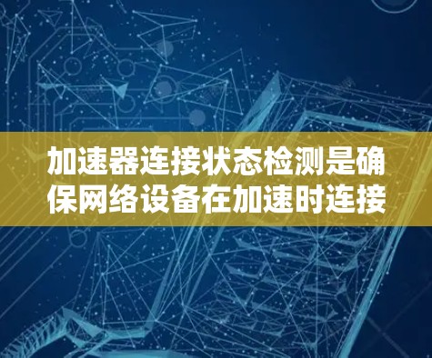 加速器连接状态检测是确保网络设备在加速时连接正常的工作流程。以下是详细的步骤指南