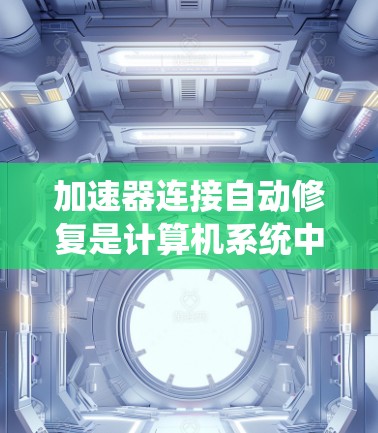 加速器连接自动修复是计算机系统中加速器间或加速器与系统之间建立和连接时自动修复功能,旨在解决加速器连接过程中可能出现的问题。以下是对该主题的详细分析和总结 加速器连接自动修复是计算机系统中加速器间或加速器与系统之间建立和连接时自动修复功能,旨在解决加速器连接过程中可能出现的问题。以下是对该主题的详细分析和总结