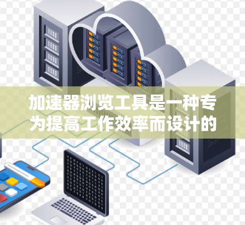 加速器浏览工具是一种专为提高工作效率而设计的软件或工具,旨在快速浏览网页、下载资源和处理多任务。以下是对其功能、使用方法、优缺点以及实际应用场景的详细分析 加速器浏览工具是一种专为提高工作效率而设计的软件或工具,旨在快速浏览网页、下载资源和处理多任务。以下是对其功能、使用方法、优缺点以及实际应用场景的详细分析